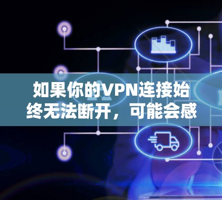 如果你的VPN连接始终无法断开，可能会感到非常困扰。以下是一步步的解决方案，帮助你排查并解决这个问题
