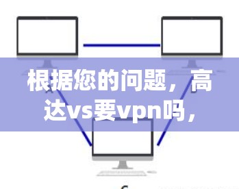 根据您的问题，高达vs要vpn吗，以下是逐步的解释和建议