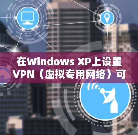 在Windows XP上设置VPN(虚拟专用网络)可以通过以下步骤实现 在Windows XP上设置VPN(虚拟专用网络)可以通过以下步骤实现