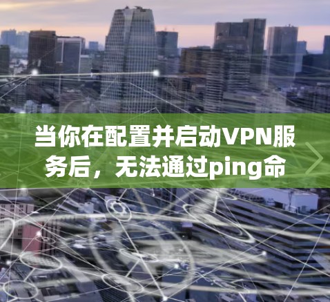 当你在配置并启动VPN服务后,无法通过ping命令成功连接到VPN服务器时,可以按照以下步骤进行排查和解决 当你在配置并启动VPN服务后,无法通过ping命令成功连接到VPN服务器时,可以按照以下步骤进行排查和解决