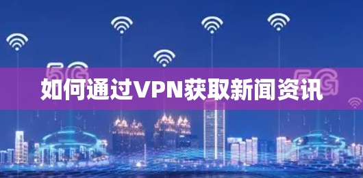 如何通过VPN获取新闻资讯 如何通过VPN获取新闻资讯