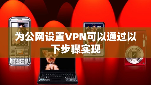 为公网设置VPN可以通过以下步骤实现