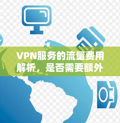 VPN服务的流量费用解析,是否需要额外收费? VPN服务的流量费用解析,是否需要额外收费?