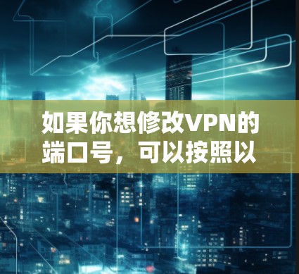 如果你想修改VPN的端口号，可以按照以下步骤操作