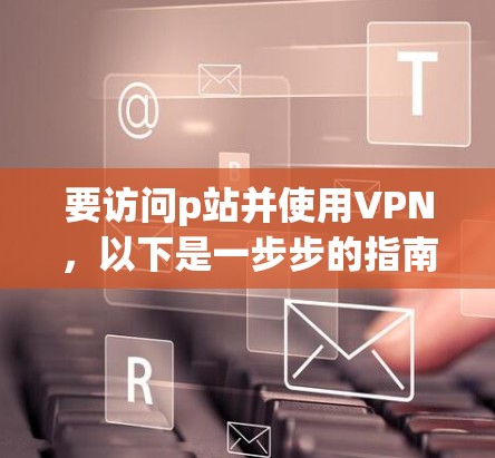 要访问p站并使用VPN,以下是一步步的指南 要访问p站并使用VPN,以下是一步步的指南
