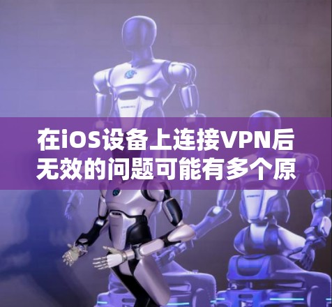 在iOS设备上连接VPN后无效的问题可能有多个原因,以下是常见问题和解决方法 在iOS设备上连接VPN后无效的问题可能有多个原因,以下是常见问题和解决方法