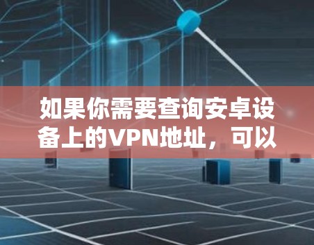 如果你需要查询安卓设备上的VPN地址,可以按照以下步骤操作 如果你需要查询安卓设备上的VPN地址,可以按照以下步骤操作