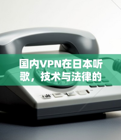 国内VPN在日本听歌，技术与法律的双重考验