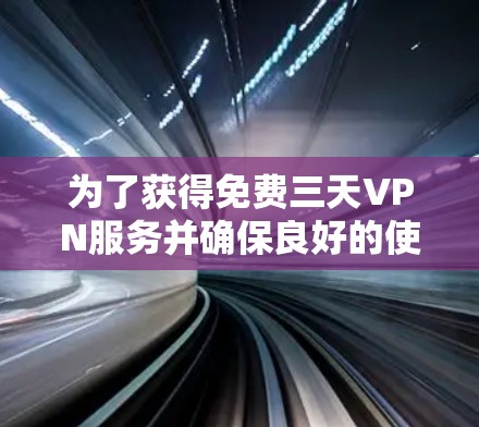 为了获得免费三天VPN服务并确保良好的使用体验，您可以按照以下步骤操作