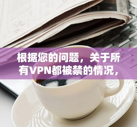根据您的问题,关于所有VPN都被禁的情况,以下是一些详细的解释和建议 根据您的问题,关于所有VPN都被禁的情况,以下是一些详细的解释和建议