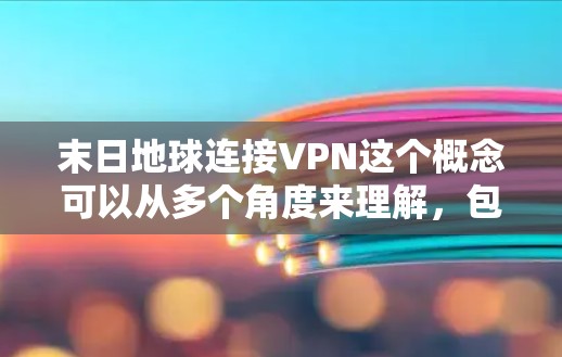 末日地球连接VPN这个概念可以从多个角度来理解，包括科幻作品中的情节设定、技术应用探讨或末世生存策略。以下是一些可能的解释和探讨