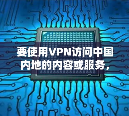 要使用VPN访问中国内地的内容或服务，以下是一些常见的步骤和建议