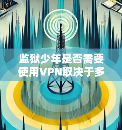 监狱少年是否需要使用VPN取决于多个因素，包括监狱的管理政策、网络需求、可用资源以及潜在的风险。以下是对这一问题的详细分析和结论