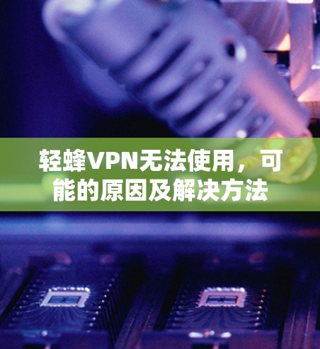 轻蜂VPN无法使用，可能的原因及解决方法