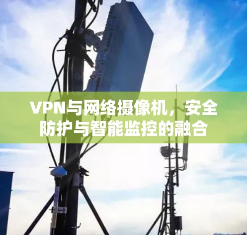 VPN与网络摄像机,安全防护与智能监控的融合 VPN与网络摄像机,安全防护与智能监控的融合