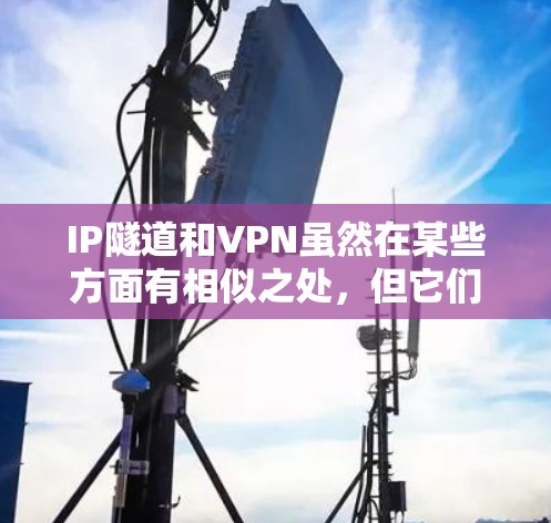 IP隧道和VPN虽然在某些方面有相似之处，但它们的功能和应用场景有明显的不同。以下是对它们的详细区分