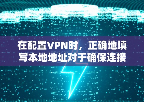 在配置VPN时,正确地填写本地地址对于确保连接成功至关重要。以下是详细的步骤指南 在配置VPN时,正确地填写本地地址对于确保连接成功至关重要。以下是详细的步骤指南