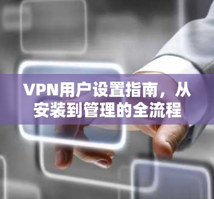 VPN用户设置指南，从安装到管理的全流程