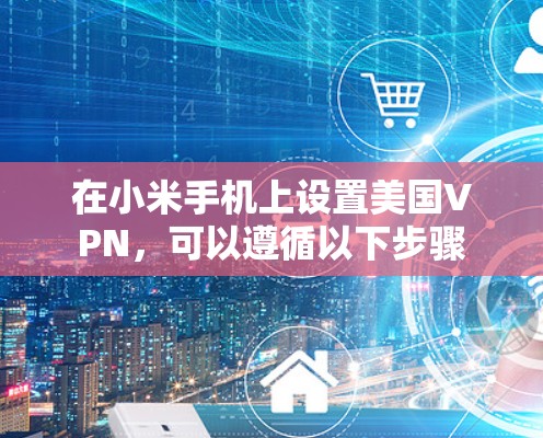 在小米手机上设置美国VPN,可以遵循以下步骤 在小米手机上设置美国VPN,可以遵循以下步骤