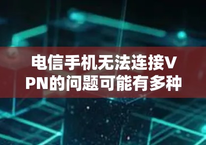 电信手机无法连接VPN的问题可能有多种原因，以下是一步步的解决方案