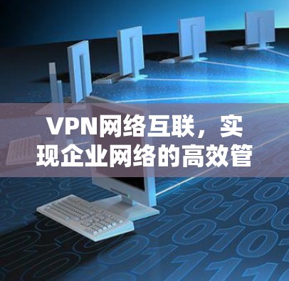 VPN网络互联，实现企业网络的高效管理与安全防护
