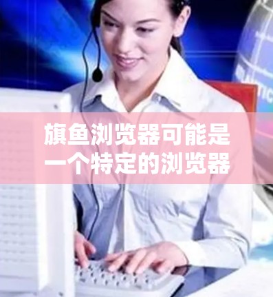 旗鱼浏览器可能是一个特定的浏览器名称，但在我所了解的信息中，并没有一个名为旗鱼浏览器的主流浏览器。如果你指的是某个特定品牌或自定义浏览器，可能需要更多信息来提供准确的帮助