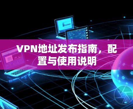 VPN地址发布指南,配置与使用说明 VPN地址发布指南,配置与使用说明
