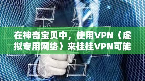 在神奇宝贝中，使用VPN（虚拟专用网络）来挂挂VPN可能会引起一些问题。以下是一些可能的情况和建议