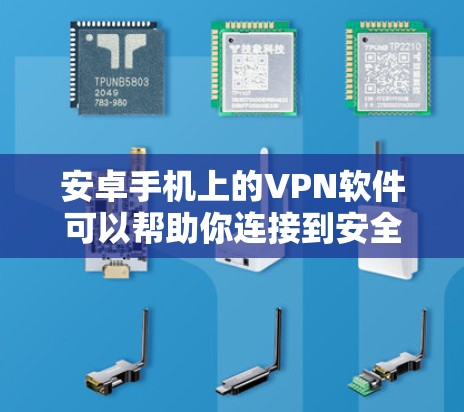 安卓手机上的VPN软件可以帮助你连接到安全的网络，保护隐私，或者访问受限的内容。以下是几款常用的安卓VPN软件及其特点和使用方法