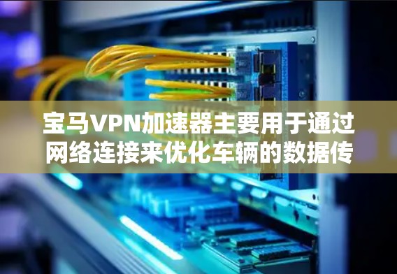 宝马VPN加速器主要用于通过网络连接来优化车辆的数据传输速度和稳定性。在使用宝马VPN加速器时,可能会遇到一些常见问题和解决方案。以下是一些可能遇到的问题及解决方法 宝马VPN加速器主要用于通过网络连接来优化车辆的数据传输速度和稳定性。在使用宝马VPN加速器时,可能会遇到一些常见问题和解决方案。以下是一些可能遇到的问题及解决方法