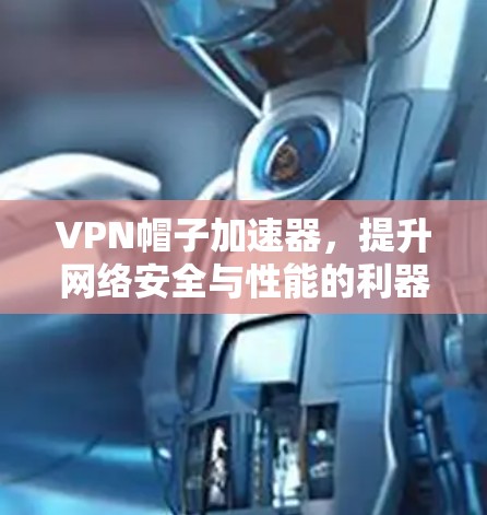 VPN帽子加速器，提升网络安全与性能的利器