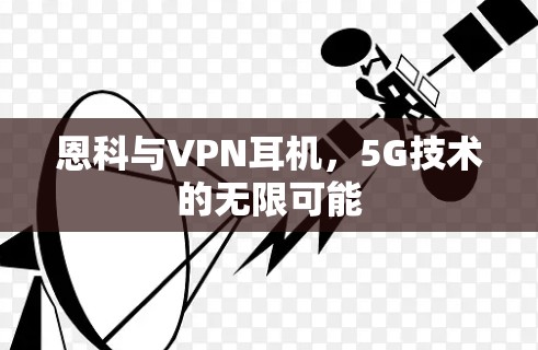恩科与VPN耳机,5G技术的无限可能 恩科与VPN耳机,5G技术的无限可能