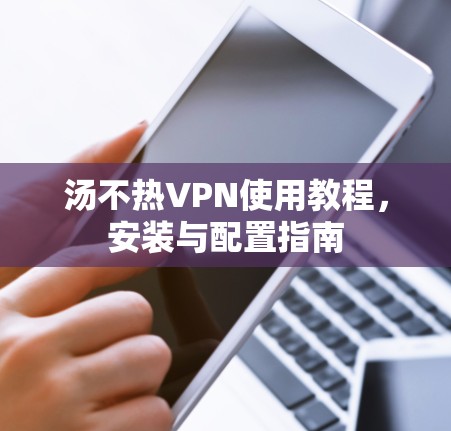 汤不热VPN使用教程，安装与配置指南