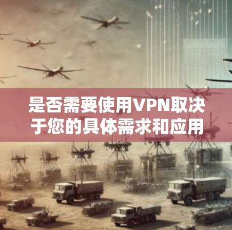 是否需要使用VPN取决于您的具体需求和应用场景。以下是分步骤的解释 是否需要使用VPN取决于您的具体需求和应用场景。以下是分步骤的解释