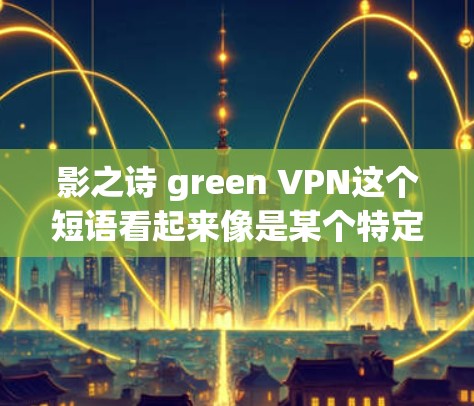 影之诗 green VPN这个短语看起来像是某个特定项目或品牌的名称，但目前并没有明确的信息表明这是一个具体的产品或服务。以下是一些可能的解释和背景信息