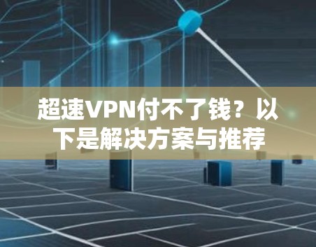 超速VPN付不了钱？以下是解决方案与推荐