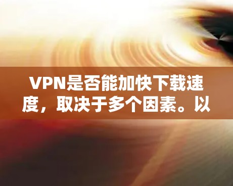 VPN是否能加快下载速度,取决于多个因素。以下是对此问题的详细分析和结论 VPN是否能加快下载速度,取决于多个因素。以下是对此问题的详细分析和结论