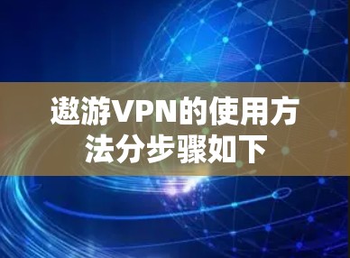 遨游VPN的使用方法分步骤如下 遨游VPN的使用方法分步骤如下