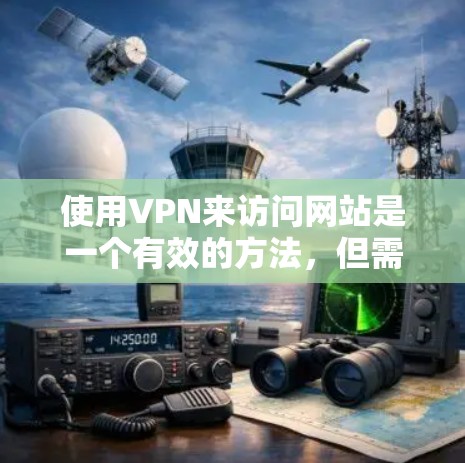 使用VPN来访问网站是一个有效的方法,但需要遵循以下步骤和注意事项 使用VPN来访问网站是一个有效的方法,但需要遵循以下步骤和注意事项