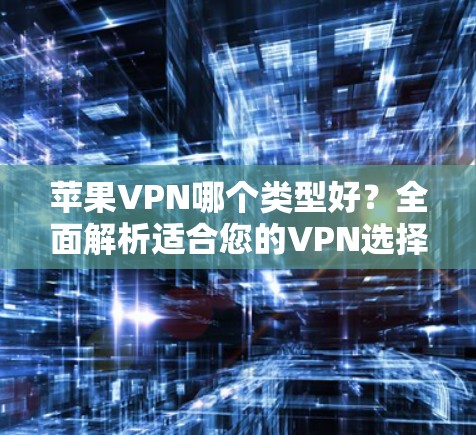 苹果VPN哪个类型好?全面解析适合您的VPN选择 苹果VPN哪个类型好?全面解析适合您的VPN选择