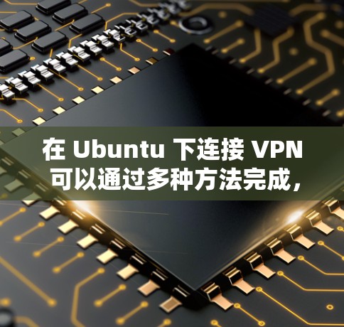 在 Ubuntu 下连接 VPN 可以通过多种方法完成，以下是一些常用的方法
