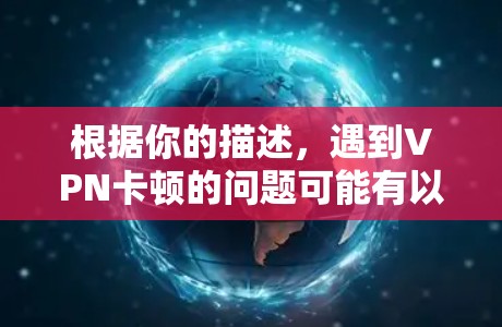 根据你的描述,遇到VPN卡顿的问题可能有以下原因和解决方法 根据你的描述,遇到VPN卡顿的问题可能有以下原因和解决方法