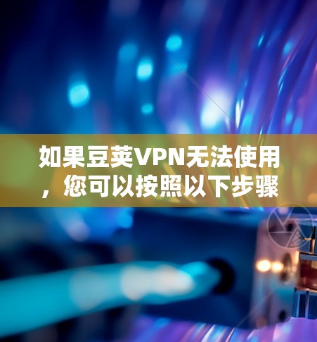 如果豆荚VPN无法使用，您可以按照以下步骤进行排查和解决