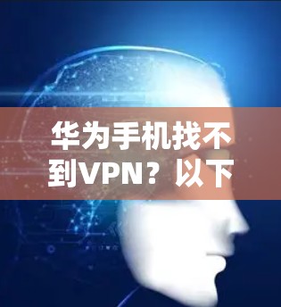 华为手机找不到VPN？以下是解决方法全解析
