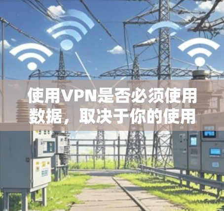 使用VPN是否必须使用数据，取决于你的使用场景和需求。以下是对VPN数据使用情况的详细分析