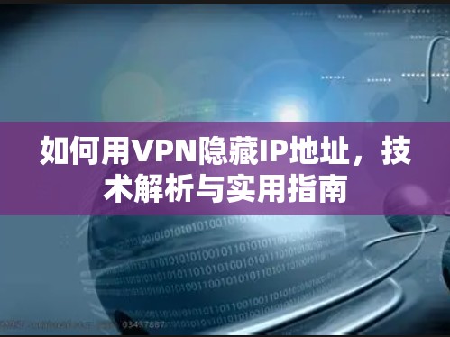 如何用VPN隐藏IP地址,技术解析与实用指南 如何用VPN隐藏IP地址,技术解析与实用指南