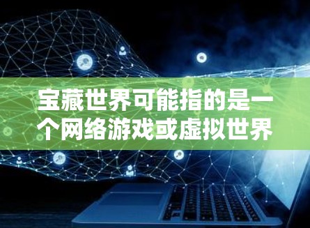 宝藏世界可能指的是一个网络游戏或虚拟世界,用户想了解如何通过VPN来隐藏自己的IP地址或访问特定的服务器。如果你是想在游戏中使用VPN,以下是一些可能的步骤和注意事项 宝藏世界可能指的是一个网络游戏或虚拟世界,用户想了解如何通过VPN来隐藏自己的IP地址或访问特定的服务器。如果你是想在游戏中使用VPN,以下是一些可能的步骤和注意事项