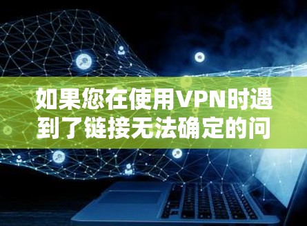 如果您在使用VPN时遇到了链接无法确定的问题，可以按照以下步骤逐步排查和解决问题