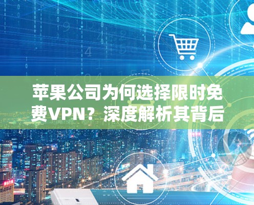 苹果公司为何选择限时免费VPN？深度解析其背后的策略与技术选择