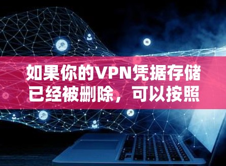 如果你的VPN凭据存储已经被删除,可以按照以下步骤进行处理 如果你的VPN凭据存储已经被删除,可以按照以下步骤进行处理